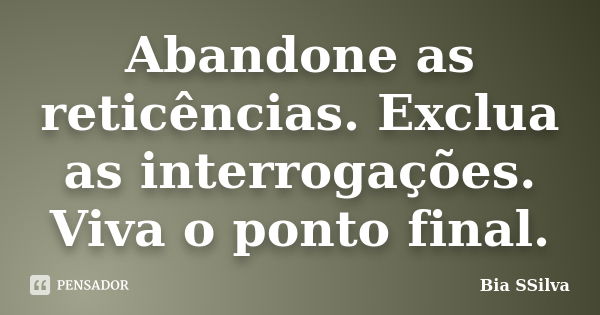 Abandone as reticências. Exclua as interrogações. Viva o ponto final.... Frase de Bia SSilva.