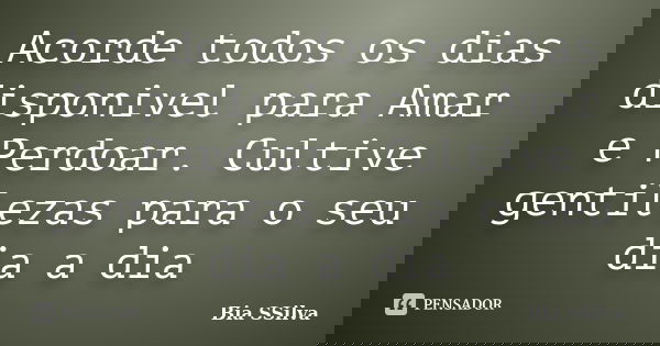Acorde todos os dias disponivel para Amar e Perdoar. Cultive gentilezas para o seu dia a dia... Frase de Bia SSilva.