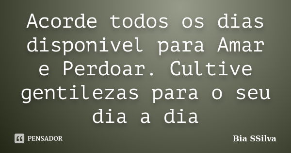 Acorde todos os dias disponivel para Amar e Perdoar. Cultive gentilezas para o seu dia a dia... Frase de Bia SSilva.