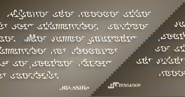 Alguns dos nossos dias vão ser diamantes, outros pedras. Mas vamos guardar os diamantes no tesouro da vida e as pedras fazer nosso castelo.... Frase de Bia SSilva.