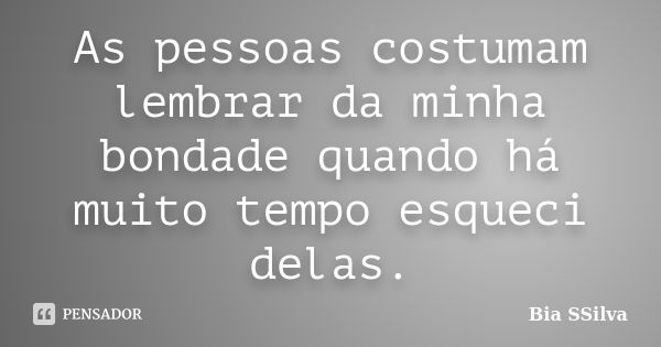 As pessoas costumam lembrar da minha bondade quando há muito tempo esqueci delas.... Frase de Bia SSilva.