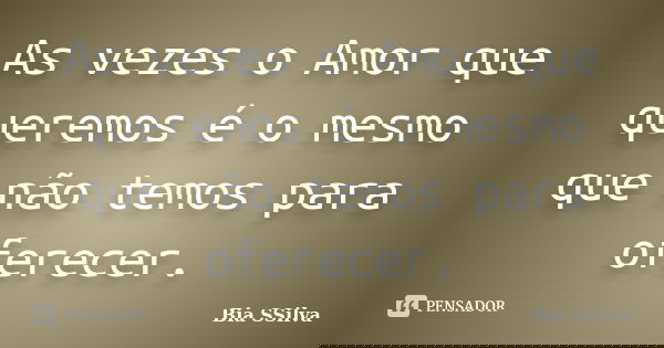 As vezes o Amor que queremos é o mesmo que não temos para oferecer.... Frase de Bia SSilva.