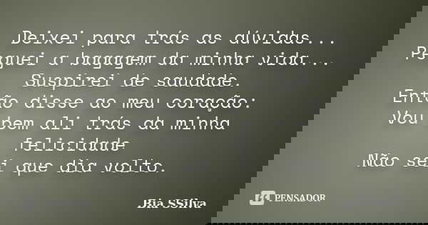 Deixei para trás as dúvidas... Peguei a bagagem da minha vida... Suspirei de saudade. Então disse ao meu coração: Vou bem ali trás da minha felicidade Não sei q... Frase de Bia SSilva.