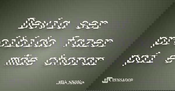 Devia ser proibido fazer pai e mãe chorar... Frase de Bia SSilva.
