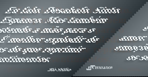 Eu falo. Desabafo. Sinto. Espanco. Mas também estendo a mão para o amor. É melhor explodir de emoções do que reprimir os sentimentos.... Frase de Bia SSilva.