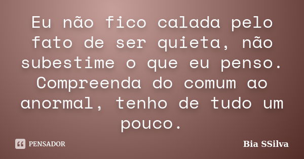 Eu não fico calada pelo fato de ser quieta, não subestime o que eu penso. Compreenda do comum ao anormal, tenho de tudo um pouco.... Frase de Bia SSilva.