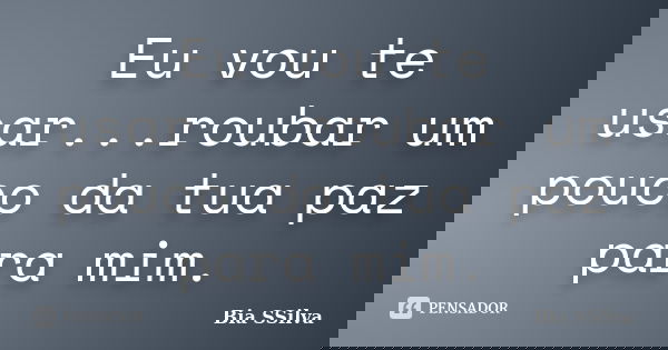 Eu vou te usar...roubar um pouco da tua paz para mim.... Frase de Bia SSilva.