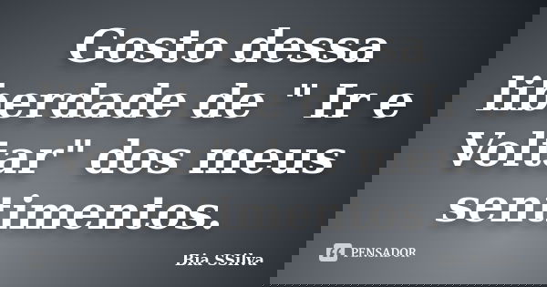 Gosto dessa liberdade de " Ir e Voltar" dos meus sentimentos.... Frase de Bia SSilva.