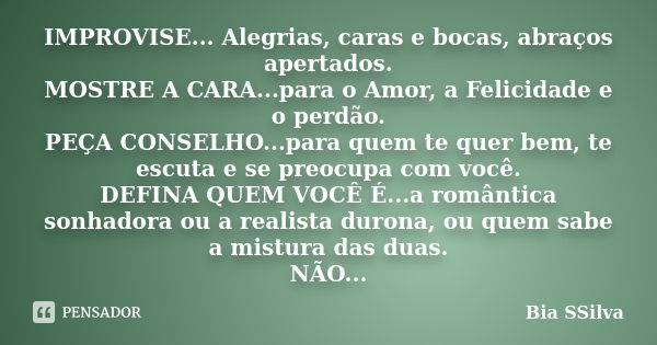 IMPROVISE... Alegrias, caras e bocas, abraços apertados. MOSTRE A CARA...para o Amor, a Felicidade e o perdão. PEÇA CONSELHO...para quem te quer bem, te escuta ... Frase de Bia SSilva.