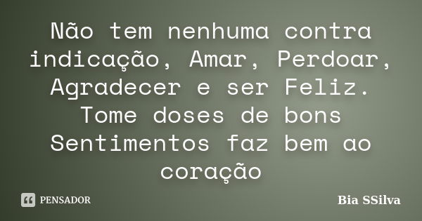 Não tem nenhuma contra indicação, Amar, Perdoar, Agradecer e ser Feliz. Tome doses de bons Sentimentos faz bem ao coração... Frase de Bia SSilva.