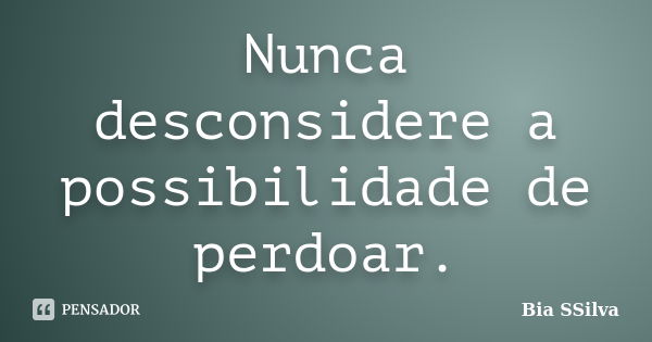 Nunca desconsidere a possibilidade de perdoar.... Frase de Bia SSilva.