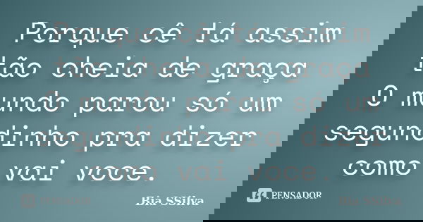 Porque cê tá assim tão cheia de graça O mundo parou só um segundinho pra dizer como vai voce.... Frase de Bia SSilva.