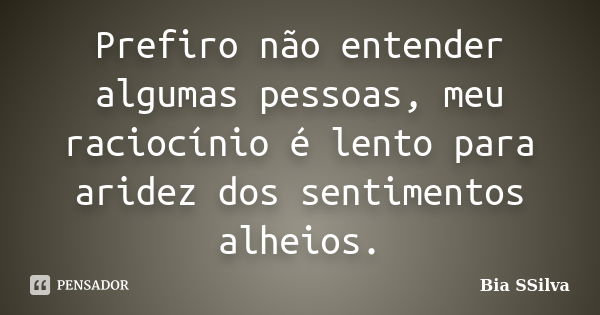 Prefiro não entender algumas pessoas, meu raciocínio é lento para aridez dos sentimentos alheios.... Frase de Bia SSilva.