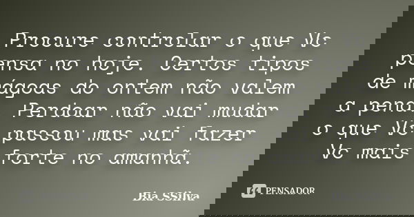 Procure controlar o que Vc pensa no hoje. Certos tipos de mágoas do ontem não valem a pena. Perdoar não vai mudar o que Vc passou mas vai fazer Vc mais forte no... Frase de Bia SSilva.