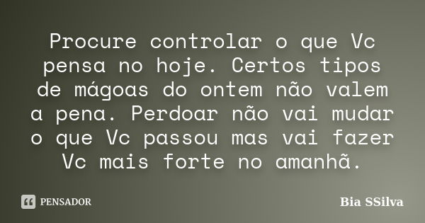 Procure controlar o que Vc pensa no hoje. Certos tipos de mágoas do ontem não valem a pena. Perdoar não vai mudar o que Vc passou mas vai fazer Vc mais forte no... Frase de Bia SSilva.