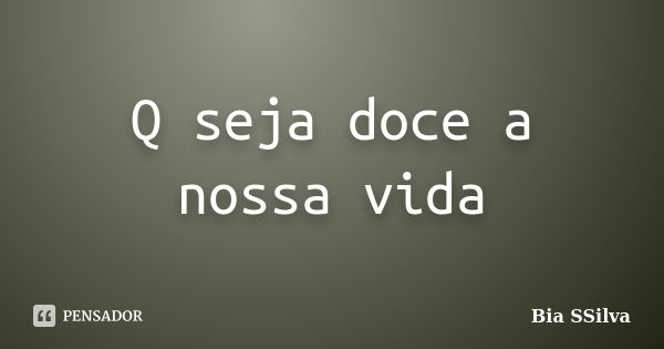 Q seja doce a nossa vida... Frase de Bia SSilva.