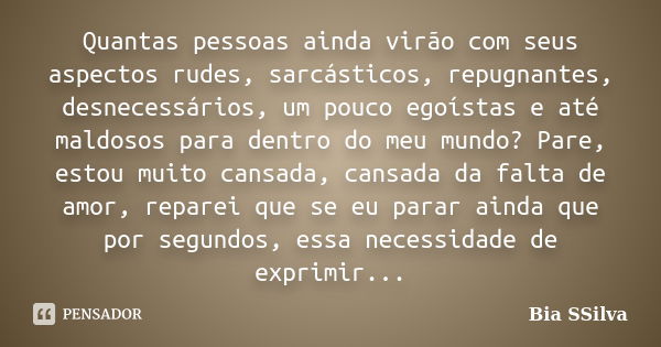 Quantas pessoas ainda virão com seus aspectos rudes, sarcásticos, repugnantes, desnecessários, um pouco egoístas e até maldosos para dentro do meu mundo? Pare, ... Frase de Bia SSilva.