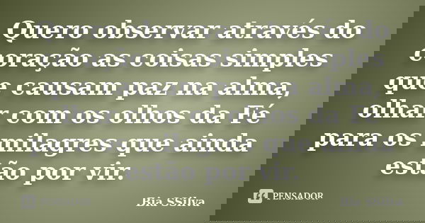 Quero observar através do coração as coisas simples que causam paz na alma, olhar com os olhos da Fé para os milagres que ainda estão por vir.... Frase de Bia SSilva.