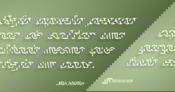 Seja aquela pessoa capaz de soltar uma gargalhada mesmo que tudo esteja um caos.... Frase de Bia SSilva.