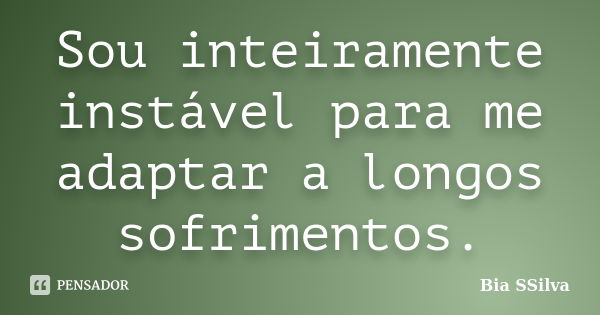 Sou inteiramente instável para me adaptar a longos sofrimentos.... Frase de Bia SSilva.