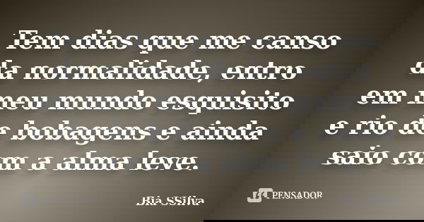 Tem dias que me canso da normalidade, entro em meu mundo esquisito e rio de bobagens e ainda saio com a alma leve.... Frase de Bia SSilva.