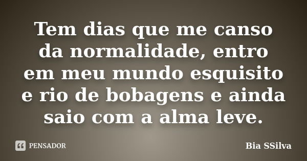 Tem dias que me canso da normalidade, entro em meu mundo esquisito e rio de bobagens e ainda saio com a alma leve.... Frase de Bia SSilva.