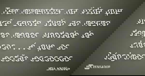 Tem momentos na vida que você sente tudo ao mesmo tempo menos vontade de chorar...é que as lágrimas estão escassas... Frase de Bia SSilva.