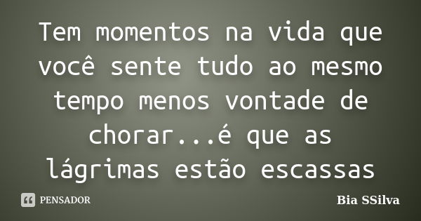 Tem momentos na vida que você sente tudo ao mesmo tempo menos vontade de chorar...é que as lágrimas estão escassas... Frase de Bia SSilva.