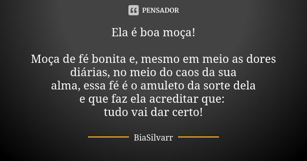 Ela é boa moça! Moça de fé bonita e, mesmo em meio as dores diárias, no meio do caos da sua alma, essa fé é o amuleto da sorte dela e que faz ela acreditar que:... Frase de BiaSilvarr.