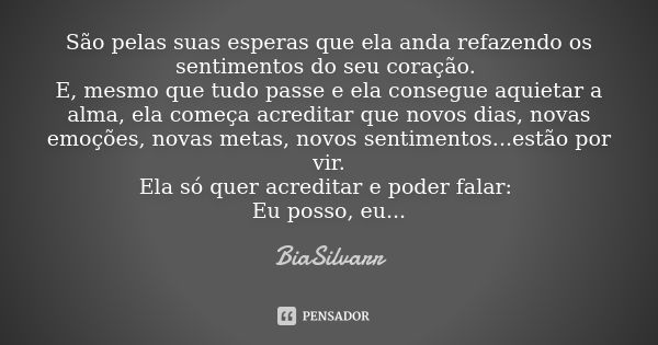 São pelas suas esperas que ela anda refazendo os sentimentos do seu coração. E, mesmo que tudo passe e ela consegue aquietar a alma, ela começa acreditar que no... Frase de BiaSilvarr.