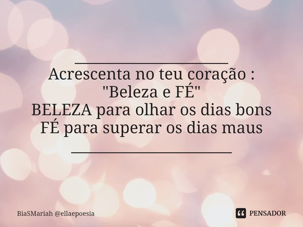 ⁠_____________________ Acrescenta no teu coração :
"Beleza e FÉ"
BELEZA para olhar os dias bons
FÉ para superar os dias maus ______________________... Frase de BiaSMariah ellaepoesia.