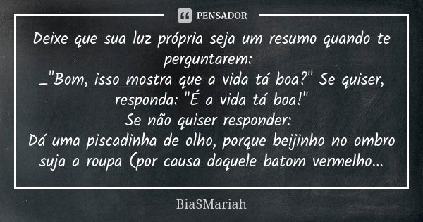 Deixe que sua luz própria seja um resumo quando te perguntarem: _"Bom, isso mostra que a vida tá boa?" Se quiser, responda: "É a vida tá boa!&quo... Frase de BiaSMariah.