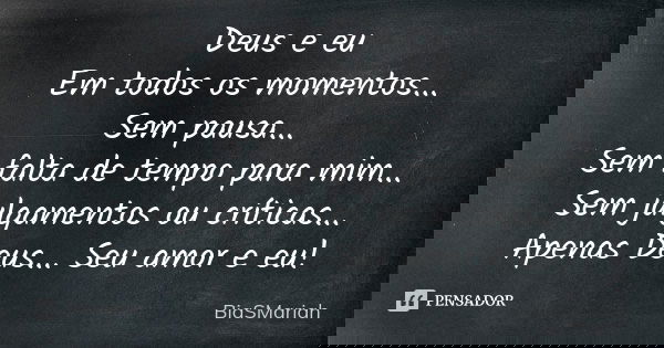 Deus e eu Em todos os momentos... Sem pausa... Sem falta de tempo para mim... Sem julgamentos ou críticas... Apenas Deus... Seu amor e eu!... Frase de BiaSMariah.