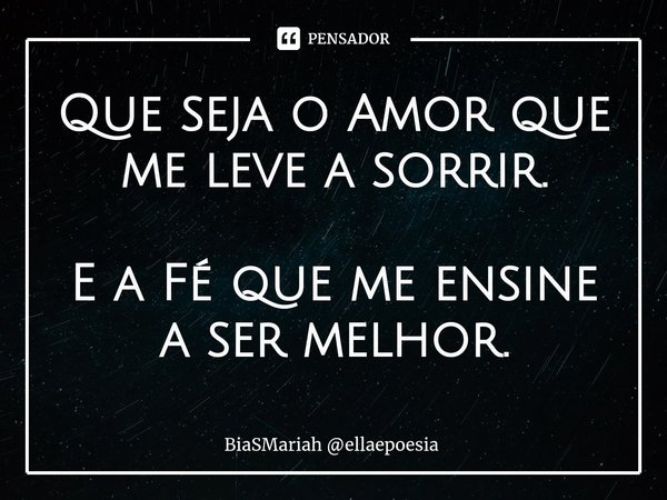 ⁠Que seja o Amor que me leve a sorrir. E a Fé que me ensine a ser melhor.... Frase de BiaSMariah ellaepoesia.