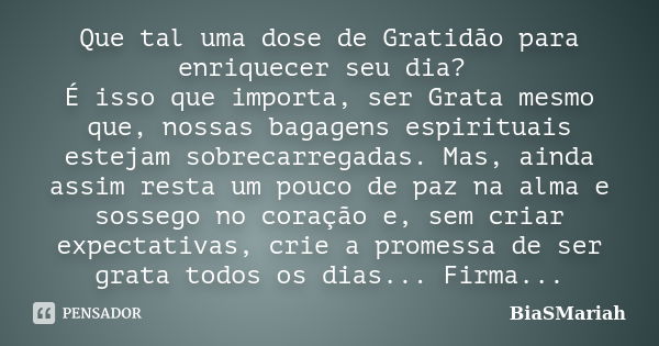 Que tal uma dose de Gratidão para enriquecer seu dia? É isso que importa, ser Grata mesmo que, nossas bagagens espirituais estejam sobrecarregadas. Mas, ainda a... Frase de BiaSMariah.