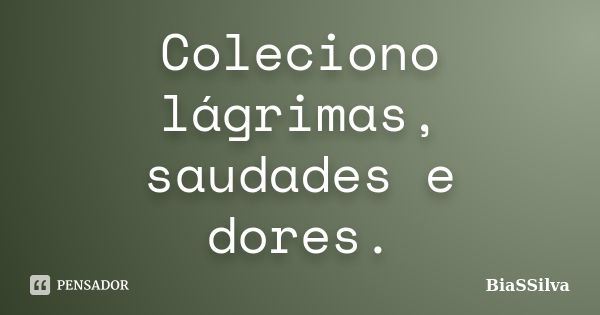 Coleciono lágrimas, saudades e dores.... Frase de BiaSSilva.