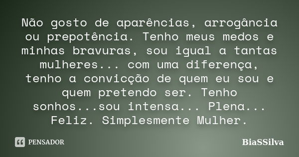 Não gosto de aparências, arrogância ou prepotência. Tenho meus medos e minhas bravuras, sou igual a tantas mulheres... com uma diferença, tenho a convicção de q... Frase de BiaSSilva.