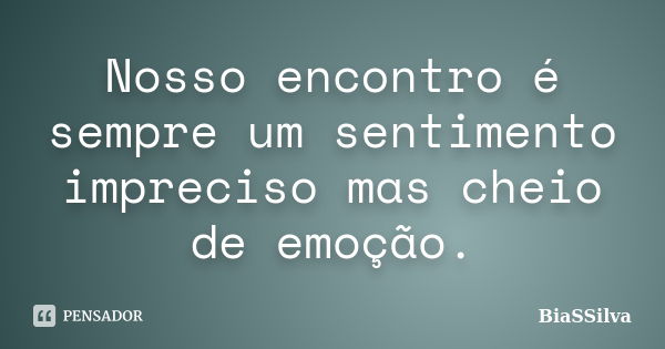 Nosso encontro é sempre um sentimento impreciso mas cheio de emoção.... Frase de BiaSSilva.