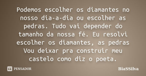 Podemos escolher os diamantes no nosso dia-a-dia ou escolher as pedras. Tudo vai depender do tamanho da nossa fé. Eu resolvi escolher os diamantes, as pedras Vo... Frase de BiaSSilva.