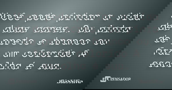 Você pode pintar a vida de duas cores. Ou pinta de preto e branco ou faz um colorido A escolha é sua.... Frase de BiaSSilva.