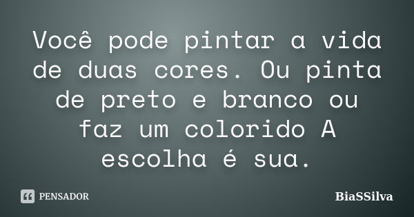 Você pode pintar a vida de duas cores. Ou pinta de preto e branco ou faz um colorido A escolha é sua.... Frase de BiaSSilva.