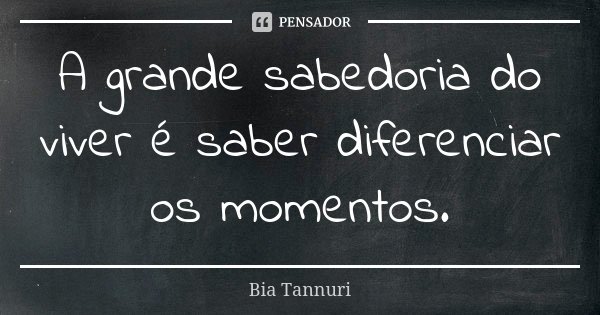 A grande sabedoria do viver é saber diferenciar os momentos.... Frase de Bia Tannuri.