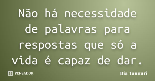 Não há necessidade de palavras para respostas que só a vida é capaz de dar.... Frase de Bia Tannuri.