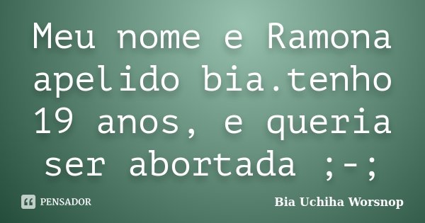 Meu nome e Ramona apelido bia.tenho 19 anos, e queria ser abortada ;-;... Frase de Bia Uchiha Worsnop.