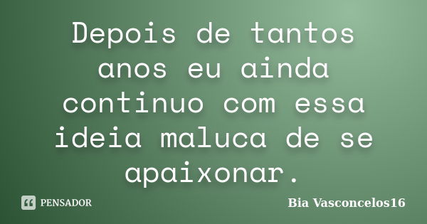 Depois de tantos anos eu ainda continuo com essa ideia maluca de se apaixonar.... Frase de Bia Vasconcelos16.