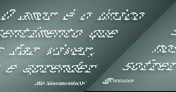 O amor é o único sentimento que nos faz viver, sofrer e aprender... Frase de Bia Vasconcelos16.