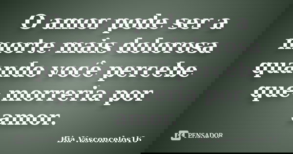 O amor pode ser a morte mais dolorosa quando você percebe que morreria por amor.... Frase de Bia Vasconcelos16.