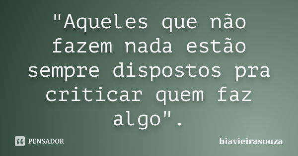 "Aqueles que não fazem nada estão sempre dispostos pra criticar quem faz algo".... Frase de biavieirasouza.