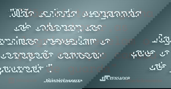 "Não sinta vergonha de chorar,as lagrimas revelam o que o coração cansou de guarda".... Frase de biavieirasouza.