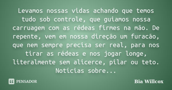 Levamos nossas vidas achando que temos tudo sob controle, que guiamos nossa carruagem com as rédeas firmes na mão. De repente, vem em nossa direção um furacão, ... Frase de Bia Willcox.